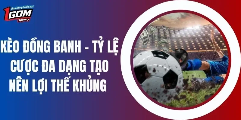 Kèo Đồng Banh - Tỷ Lệ Cược Đa Dạng Tạo Nên Lợi Thế Khủng