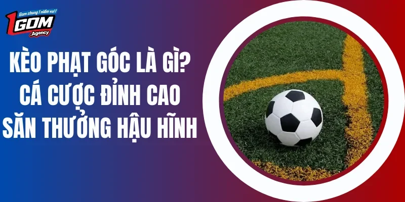 Kèo Phạt Góc Là Gì? Cá Cược Đỉnh Cao Săn Thưởng Hậu Hĩnh