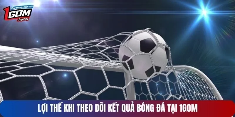 Những lợi thế khi theo dõi kết quả bóng đá tại 1GOM