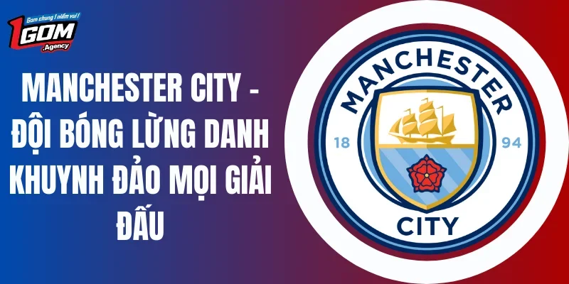 Manchester City - Đội Bóng Lừng Danh Khuynh Đảo Mọi Giải Đấu